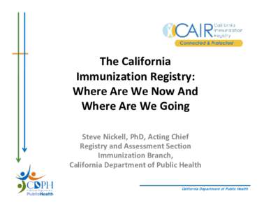 The California  Immunization Registry: Where Are We Now And  Where Are We Going Steve Nickell, PhD, Acting Chief Registry and Assessment Section