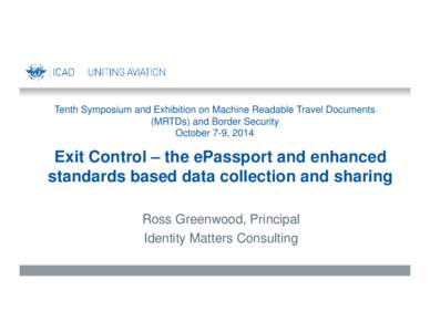 Tenth Symposium and Exhibition on Machine Readable Travel Documents (MRTDs) and Border Security October 7-9, 2014 Exit Control – the ePassport and enhanced standards based data collection and sharing