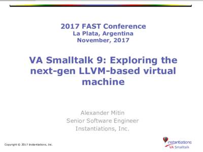 2017 FAST Conference La Plata, Argentina November, 2017 VA Smalltalk 9: Exploring the next-gen LLVM-based virtual