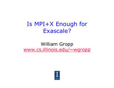 Is MPI+X Enough for Exascale? William Gropp www.cs.illinois.edu/~wgropp  Likely Exascale Architectures