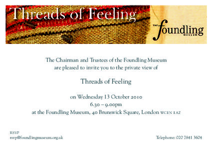 The Chairman and Trustees of the Foundling Museum are pleased to invite you to the private view of Threads of Feeling on Wednesday 13 October – 9.00pm