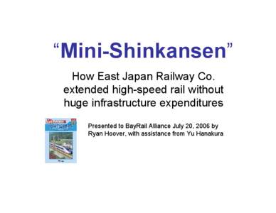 “Mini-Shinkansen” How East Japan Railway Co. extended high-speed rail without huge infrastructure expenditures Presented to BayRail Alliance July 20, 2006 by Ryan Hoover, with assistance from Yu Hanakura
