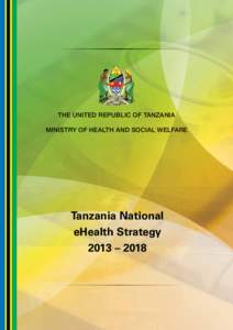 Tan z ania Nat ional eHealt h St r at egy 2013 – 2018  THE UNITED REPUBLIC OF TANZANIA MINISTRY OF HEALTH AND SOCIAL WELFARE  Tanzania National
