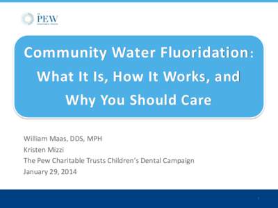 Community Water Fluoridation : What It Is, How It Works, and Why You Should Care William Maas, DDS, MPH Kristen Mizzi The Pew Charitable Trusts Children’s Dental Campaign