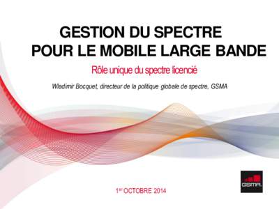 GESTION DU SPECTRE POUR LE MOBILE LARGE BANDE Rôle unique du spectre licencié Wladimir Bocquet, directeur de la politique globale de spectre, GSMA  11 APRIL 2013