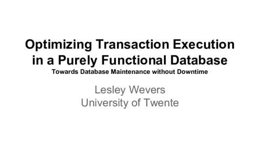Optimizing Transaction Execution in a Purely Functional Database Towards Database Maintenance without Downtime Lesley Wevers University of Twente