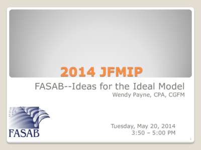 2014 JFMIP FASAB--Ideas for the Ideal Model Wendy Payne, CPA, CGFM Tuesday, May 20, 2014 3:50 – 5:00 PM