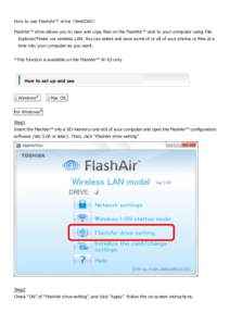 How to use FlashAir™ drive（WebDAV） FlashAir™ drive allows you to view and copy files on the FlashAir™ card to your computer using File Explorer/Finder via wireless LAN. You can select and save some of or all of