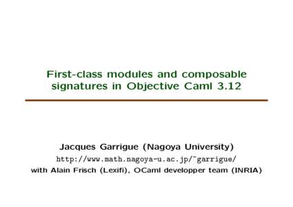 First-class modules and composable signatures in Objective Caml 3.12 Jacques Garrigue (Nagoya University) http://www.math.nagoya-u.ac.jp/~garrigue/ with Alain Frisch (Lexifi), OCaml developper team (INRIA)