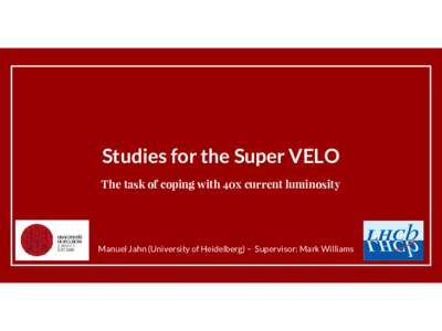 Studies for the Super VELO The task of coping with 40x current luminosity Manuel Jahn (University of Heidelberg) – Supervisor: Mark Williams  About me
