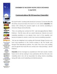 STATEMENT TO THE SOUTH PACIFIC STOCK EXCHANGE 16 April 2010 Communications Fiji LTD launches CinemADs!  The South Pacific’s leading radio broadcast company Communications Fiji