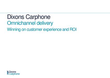 Dixons Carphone Omnichannel delivery Winning on customer experience and ROI Dixons Carphone