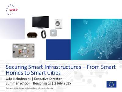 Securing Smart Infrastructures – From Smart Homes to Smart Cities Udo Helmbrecht | Executive Director Summer School | Hersonissos | 2 July 2015 European Union Agency for Network and Information Security
