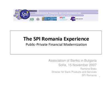 The SPI Romania Experience Public‐Private Financial Modernization Association of Banks in Bulgaria Sofia, 15 November 2007 Ramona Bratu