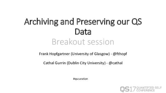 Archiving and Preserving our QS Data Breakout session Frank Hopfgartner (University of Glasgow) - @fthopf Cathal Gurrin (Dublin City University) - @cathal