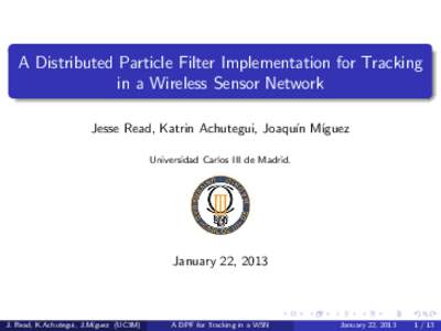 A Distributed Particle Filter Implementation for Tracking in a Wireless Sensor Network Jesse Read, Katrin Achutegui, Joaqu´ın M´ıguez Universidad Carlos III de Madrid.  January 22, 2013