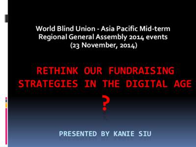 World Blind Union - Asia Pacific Mid-term Regional General Assembly 2014 events (23 November, 2014) RETHINK OUR FUNDRAISING STRATEGIES IN THE DIGITAL AGE