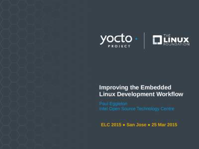 Improving the Embedded Linux Development Workflow Paul Eggleton Intel Open Source Technology Centre ELC 2015 ● San Jose ● 25 Mar 2015