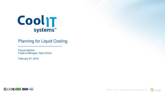 Planning for Liquid Cooling -------------------------------Patrick McGinn Product Manager, Rack DCLC February 3rd, 2015  © 2009 – 2014, CoolIT Systems. All right reserved.