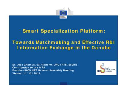 Smart Specialization Platform: Towards Matchmaking and Effective R&I Information Exchange in the Danube Dr. Ales Gnamus, S3 Platform, JRC-IPTS, Seville Contribution to the WP5