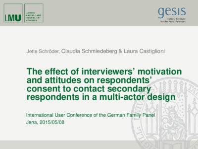 Jette Schröder, Claudia Schmiedeberg & Laura Castiglioni  The effect of interviewers’ motivation and attitudes on respondents’ consent to contact secondary respondents in a multi-actor design