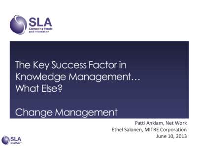 The Key Success Factor in Knowledge Management… What Else? Change Management Patti Anklam, Net Work Ethel Salonen, MITRE Corporation