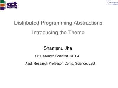 Distributed Programming Abstractions  Introducing the Theme  Shantenu Jha Sr. Research Scientist, CCT &       Asst. Research Professor, Comp. Science, LSU