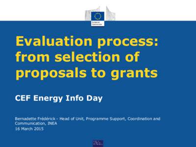Evaluation process: from selection of proposals to grants CEF Energy Info Day Bernadette Frédérick - Head of Unit, Programme Support, Coordination and Communication, INEA
