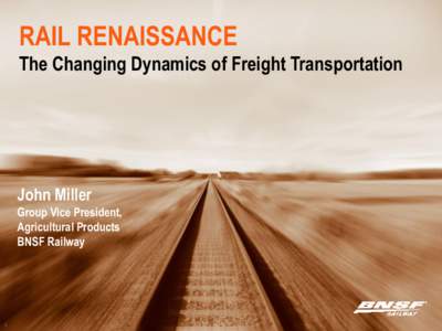 RAIL RENAISSANCE The Changing Dynamics of Freight Transportation John Miller Group Vice President, Agricultural Products
