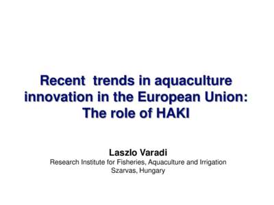 Recent trends in aquaculture innovation in the European Union: The role of HAKI Laszlo Varadi Research Institute for Fisheries, Aquaculture and Irrigation Szarvas, Hungary