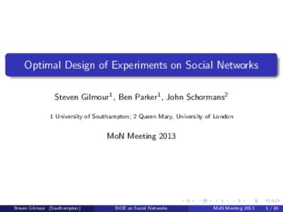 Optimal Design of Experiments on Social Networks Steven Gilmour1 , Ben Parker1 , John Schormans2 1 University of Southampton; 2 Queen Mary, University of London MoN Meeting 2013