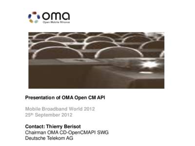 Presentation of OMA Open CM API Mobile Broadband World 2012 25th September 2012 Contact: Thierry Berisot Chairman OMA CD-OpenCMAPI SWG Deutsche Telekom AG