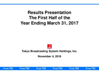 Results Presentation The First Half of the Year Ending March 31, 2017 Tokyo Broadcasting System Holdings, Inc. November 4, 2016