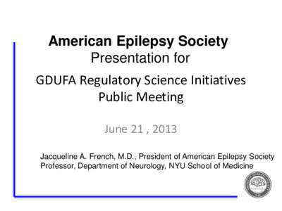 American Epilepsy Society Presentation for GDUFA Regulatory Science Initiatives Public Meeting June 21 , 2013 Jacqueline A. French, M.D., President of American Epilepsy Society
