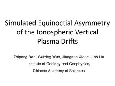 Simulated Equinoctial Asymmetry of the Ionospheric Vertical Plasma Drifts Zhipeng Ren, Weixing Wan, Jiangang Xiong, Libo Liu Institute of Geology and Geophysics, Chinese Academy of Sciences