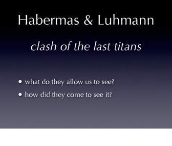 Habermas & Luhmann clash of the last titans • what do they allow us to see? • how did they come to see it?  German sociology