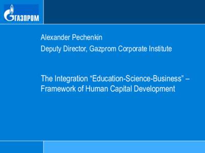 Alexander Pechenkin Deputy Director, Gazprom Corporate Institute The Integration “Education-Science-Business” – Framework of Human Capital Development