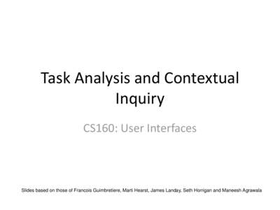 Task Analysis and Contextual Inquiry CS160: User Interfaces Slides based on those of Francois Guimbretiere, Marti Hearst, James Landay, Seth Horrigan and Maneesh Agrawala