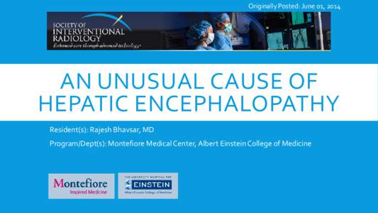Originally Posted: June 01, 2014  AN UNUSUAL CAUSE OF HEPATIC ENCEPHALOPATHY Resident(s): Rajesh Bhavsar, MD Program/Dept(s): Montefiore Medical Center, Albert Einstein College of Medicine