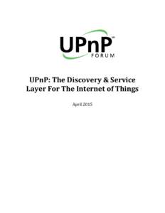 UPnP: The Discovery & Service Layer For The Internet of Things April 2015 UPnP: The Discovery & Service Layer For The Internet of Things