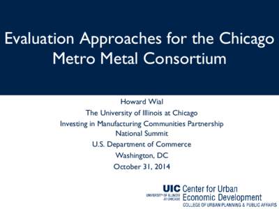 Evaluation Approaches for the Chicago Metro Metal Consortium Howard Wial The University of Illinois at Chicago Investing in Manufacturing Communities Partnership National Summit