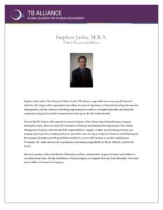 Stephen Jasko, M.B.A. Chief Financial Officer Stephen Jasko is the Chief Financial Officer for the TB Alliance, responsible for overseeing all financial activities. He brings to the organization more than 20 years of exp
