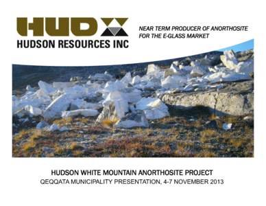 NEAR TERM PRODUCER OF ANORTHOSITE FOR THE E-GLASS MARKET HUDSON WHITE MOUNTAIN ANORTHOSITE PROJECT QEQQATA MUNICIPALITY PRESENTATION, 4-7 NOVEMBER 2013