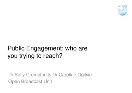 Public Engagement: who are you trying to reach? Dr Sally Crompton & Dr Caroline Ogilvie Open Broadcast Unit  Who are we?