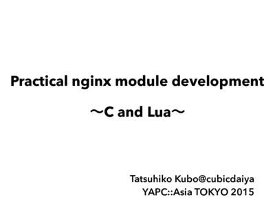 Practical nginx module development ∼C and Lua∼ Tatsuhiko Kubo@cubicdaiya YAPC::Asia TOKYO 2015