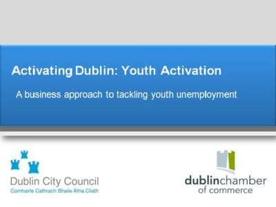 Activating Dublin: Activating Youth A business approach to tackling unemployment A Business Approach to Tackling Youth Unemployment An Activating Dublin Initiative
