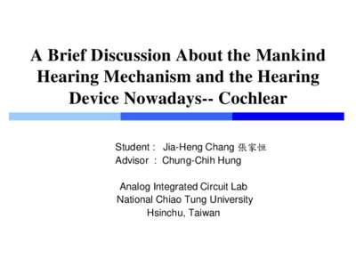 A Brief Discussion About the Mankind Hearing Mechanism and the Hearing Device Nowadays-- Cochlear Student : Jia-Heng Chang 張家恒 Advisor : Chung-Chih Hung Analog Integrated Circuit Lab