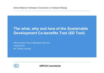 The what, why and how of the Sustainable Development Co-benefits Tool (SD Tool) African Carbon Forum, Marrakesh, Morocco 14 April 2015 Mr. Timothy Cowman