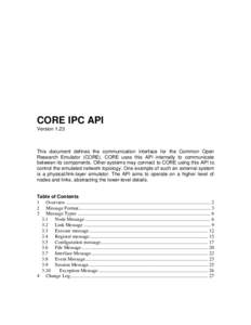 CORE IPC API Version 1.23 This document defines the communication interface for the Common Open Research Emulator (CORE). CORE uses this API internally to communicate between its components. Other systems may connect to 