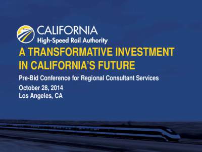 A TRANSFORMATIVE INVESTMENT IN CALIFORNIA’S FUTURE Pre-Bid Conference for Regional Consultant Services October 28, 2014 Los Angeles, CA